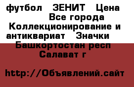 1.1) футбол : ЗЕНИТ › Цена ­ 499 - Все города Коллекционирование и антиквариат » Значки   . Башкортостан респ.,Салават г.